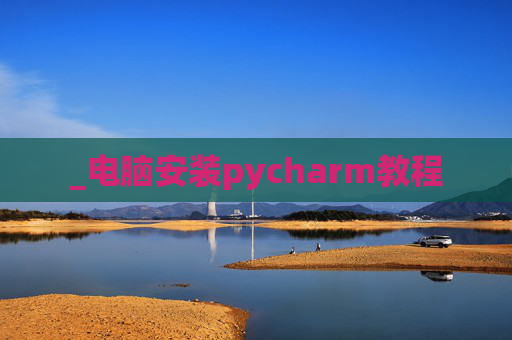 _电脑安装pycharm教程 _电脑安装pycharm教程